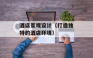 酒店景观设计（打造独特的酒店环境）