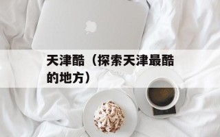 天津酷（探索天津最酷的地方）