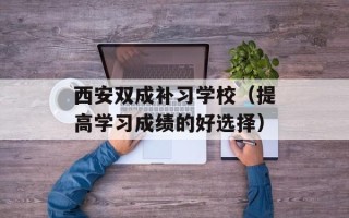西安双成补习学校（提高学习成绩的好选择）