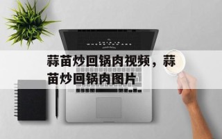 蒜苗炒回锅肉视频，蒜苗炒回锅肉图片