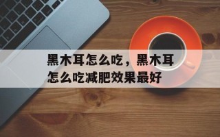 黑木耳怎么吃，黑木耳怎么吃减肥效果最好