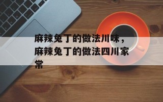 麻辣兔丁的做法川味，麻辣兔丁的做法四川家常