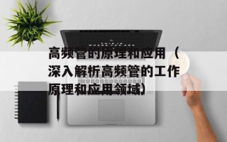 高频管的原理和应用（深入解析高频管的工作原理和应用领域）