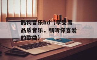 酷狗音乐hd（享受高品质音乐，畅听你喜爱的歌曲）