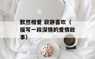 默然相爱 寂静喜欢（描写一段深情的爱情故事）