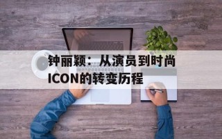 钟丽颖：从演员到时尚ICON的转变历程
