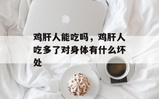 鸡肝人能吃吗，鸡肝人吃多了对身体有什么坏处