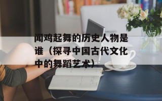 闻鸡起舞的历史人物是谁（探寻中国古代文化中的舞蹈艺术）