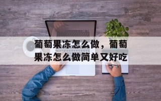 葡萄果冻怎么做，葡萄果冻怎么做简单又好吃