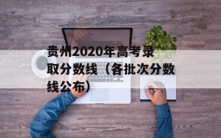 贵州2020年高考录取分数线（各批次分数线公布）