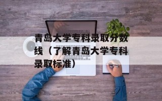 青岛大学专科录取分数线（了解青岛大学专科录取标准）