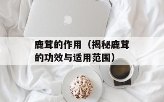 鹿茸的作用（揭秘鹿茸的功效与适用范围）