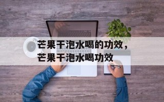 芒果干泡水喝的功效，芒果干泡水喝功效