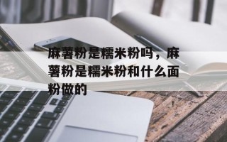 麻薯粉是糯米粉吗，麻薯粉是糯米粉和什么面粉做的