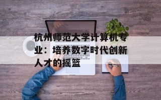 杭州师范大学计算机专业：培养数字时代创新人才的摇篮