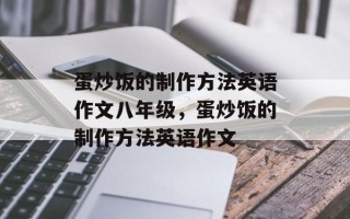 蛋炒饭的制作方法英语作文八年级，蛋炒饭的制作方法英语作文