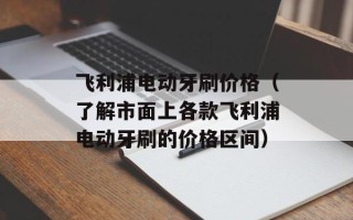 飞利浦电动牙刷价格（了解市面上各款飞利浦电动牙刷的价格区间）