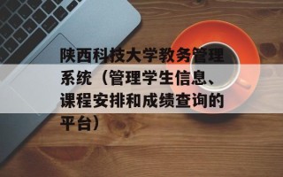 陕西科技大学教务管理系统（管理学生信息、课程安排和成绩查询的平台）