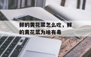 鲜的黄花菜怎么吃，鲜的黄花菜为啥有毒