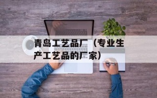 青岛工艺品厂（专业生产工艺品的厂家）