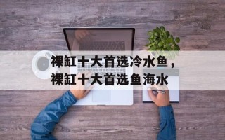 裸缸十大首选冷水鱼，裸缸十大首选鱼海水