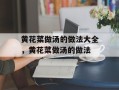 黄花菜做汤的做法大全，黄花菜做汤的做法