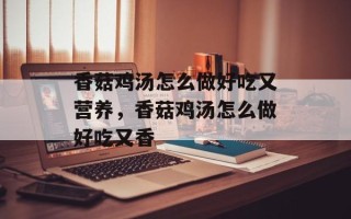 香菇鸡汤怎么做好吃又营养，香菇鸡汤怎么做好吃又香