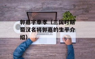 郭嘉字奉孝（三国时期蜀汉名将郭嘉的生平介绍）