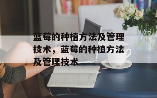 蓝莓的种植方法及管理技术，蓝莓的种植方法及管理技术