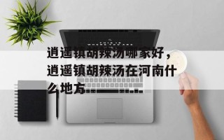 逍遥镇胡辣汤哪家好，逍遥镇胡辣汤在河南什么地方