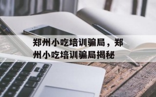 郑州小吃培训骗局，郑州小吃培训骗局揭秘