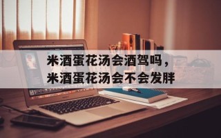 米酒蛋花汤会酒驾吗，米酒蛋花汤会不会发胖