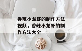 香辣小龙虾的制作方法视频，香辣小龙虾的制作方法大全