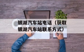 银湖汽车站电话（获取银湖汽车站联系方式）
