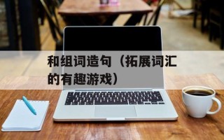 和组词造句（拓展词汇的有趣游戏）
