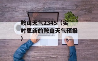 鞍山天气2345（实时更新的鞍山天气预报）