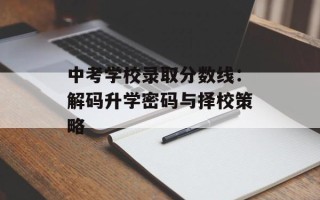中考学校录取分数线：解码升学密码与择校策略
