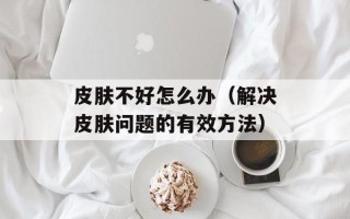 皮肤不好怎么办（解决皮肤问题的有效方法）