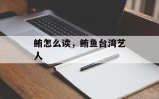鲔怎么读，鲔鱼台湾艺人