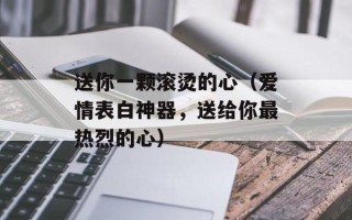送你一颗滚烫的心（爱情表白神器，送给你最热烈的心）