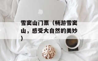雪窦山门票（畅游雪窦山，感受大自然的美妙）