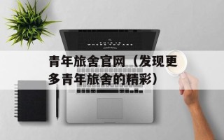 青年旅舍官网（发现更多青年旅舍的精彩）