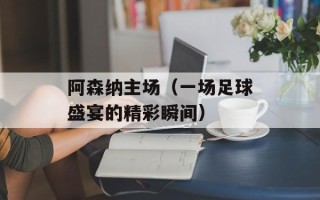 阿森纳主场（一场足球盛宴的精彩瞬间）