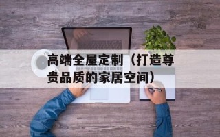 高端全屋定制（打造尊贵品质的家居空间）