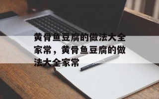 黄骨鱼豆腐的做法大全家常，黄骨鱼豆腐的做法大全家常