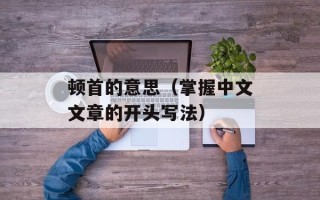 顿首的意思（掌握中文文章的开头写法）
