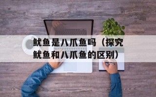 鱿鱼是八爪鱼吗（探究鱿鱼和八爪鱼的区别）