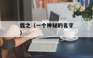 载之（一个神秘的名字）