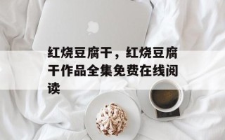 红烧豆腐干，红烧豆腐干作品全集免费在线阅读
