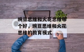 豌豆思维和火花思维哪个好，豌豆思维和火花思维的教育模式